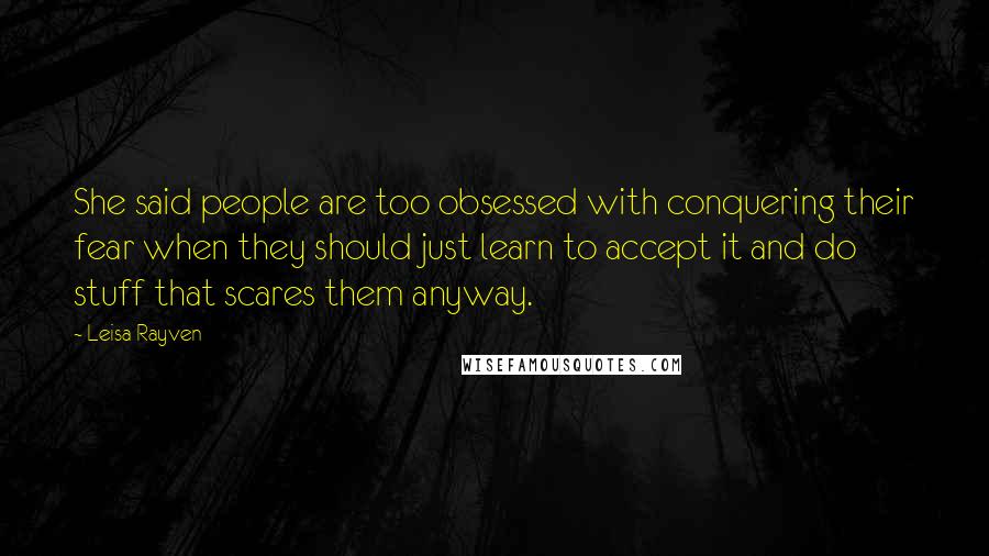 Leisa Rayven Quotes: She said people are too obsessed with conquering their fear when they should just learn to accept it and do stuff that scares them anyway.