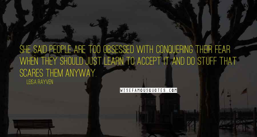 Leisa Rayven Quotes: She said people are too obsessed with conquering their fear when they should just learn to accept it and do stuff that scares them anyway.