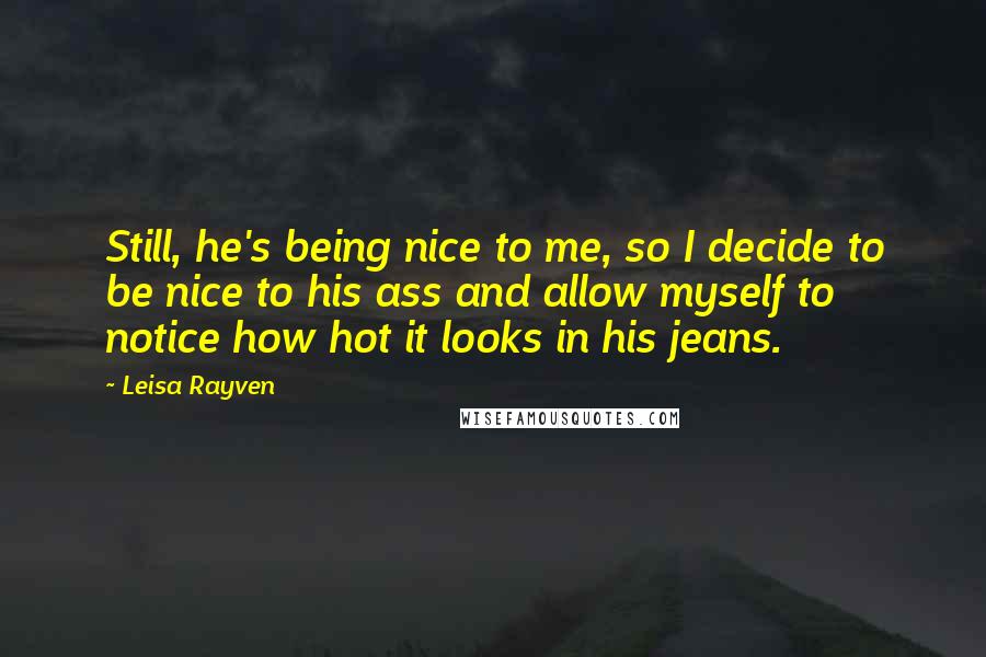 Leisa Rayven Quotes: Still, he's being nice to me, so I decide to be nice to his ass and allow myself to notice how hot it looks in his jeans.