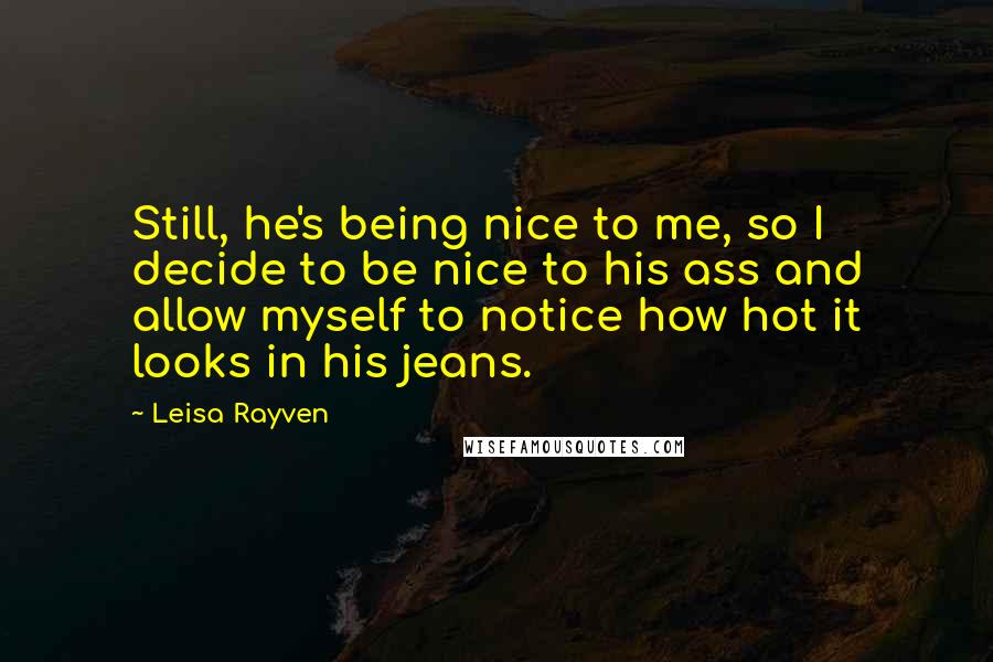 Leisa Rayven Quotes: Still, he's being nice to me, so I decide to be nice to his ass and allow myself to notice how hot it looks in his jeans.