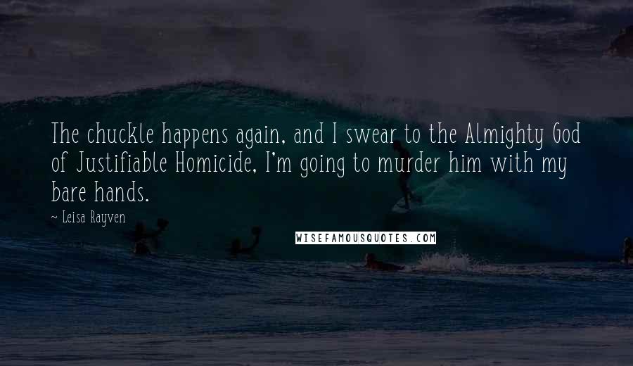 Leisa Rayven Quotes: The chuckle happens again, and I swear to the Almighty God of Justifiable Homicide, I'm going to murder him with my bare hands.