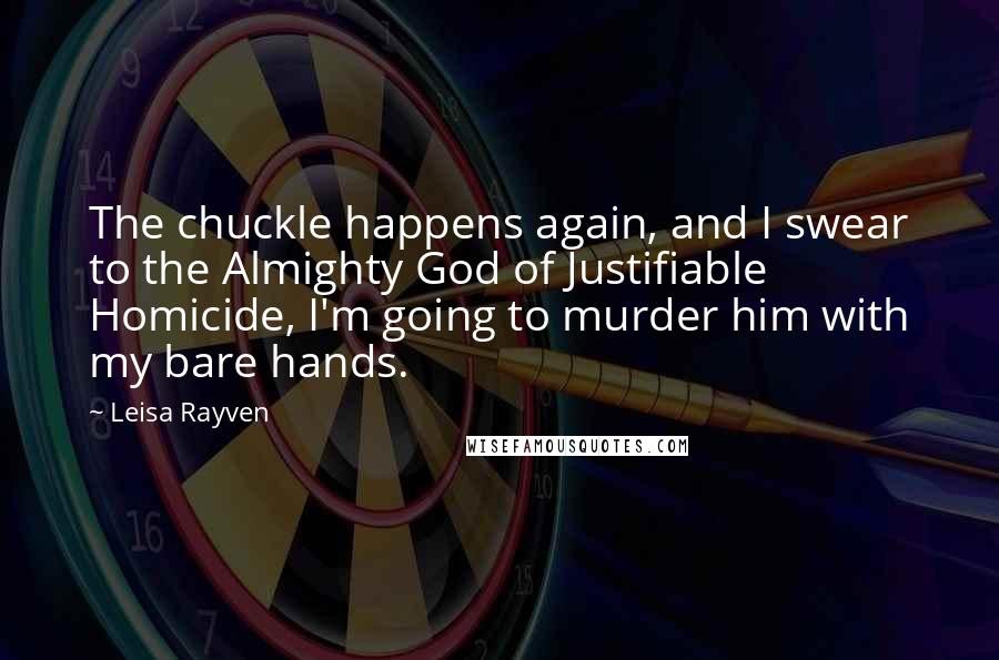 Leisa Rayven Quotes: The chuckle happens again, and I swear to the Almighty God of Justifiable Homicide, I'm going to murder him with my bare hands.