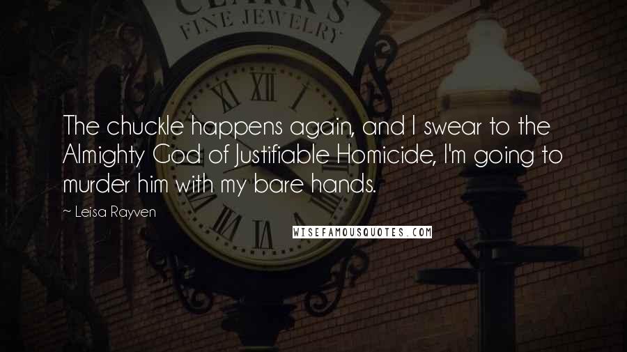 Leisa Rayven Quotes: The chuckle happens again, and I swear to the Almighty God of Justifiable Homicide, I'm going to murder him with my bare hands.