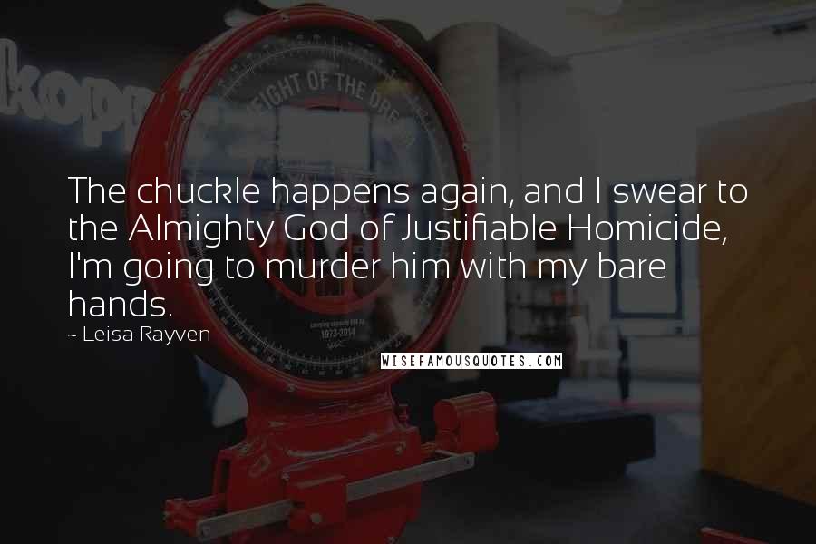 Leisa Rayven Quotes: The chuckle happens again, and I swear to the Almighty God of Justifiable Homicide, I'm going to murder him with my bare hands.