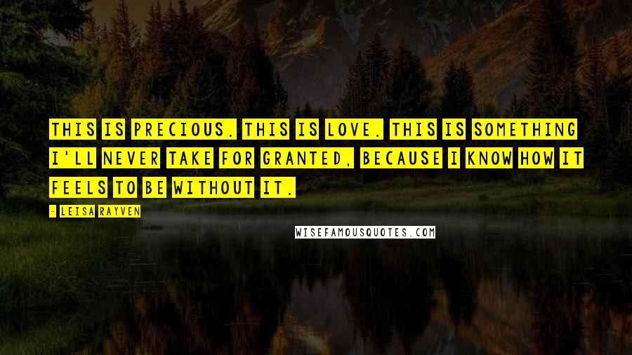 Leisa Rayven Quotes: This is precious. This is love. This is something I'll never take for granted, because I know how it feels to be without it.