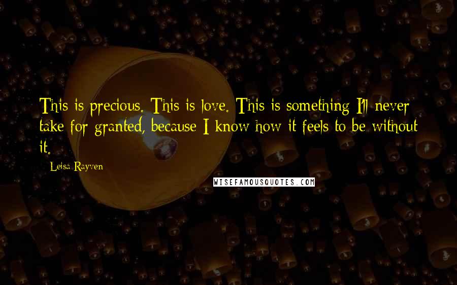 Leisa Rayven Quotes: This is precious. This is love. This is something I'll never take for granted, because I know how it feels to be without it.