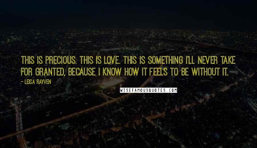 Leisa Rayven Quotes: This is precious. This is love. This is something I'll never take for granted, because I know how it feels to be without it.
