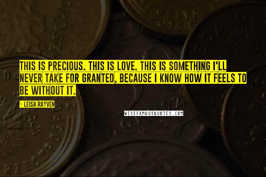 Leisa Rayven Quotes: This is precious. This is love. This is something I'll never take for granted, because I know how it feels to be without it.