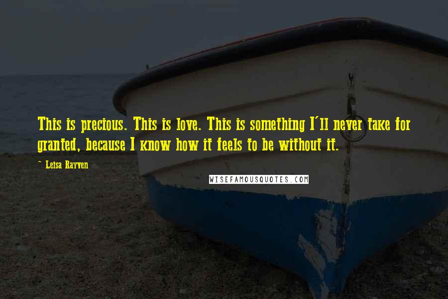 Leisa Rayven Quotes: This is precious. This is love. This is something I'll never take for granted, because I know how it feels to be without it.
