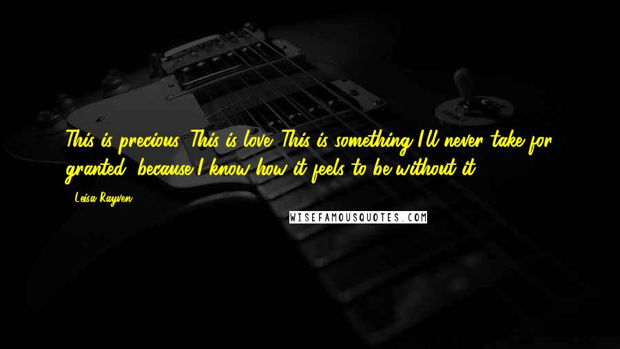 Leisa Rayven Quotes: This is precious. This is love. This is something I'll never take for granted, because I know how it feels to be without it.