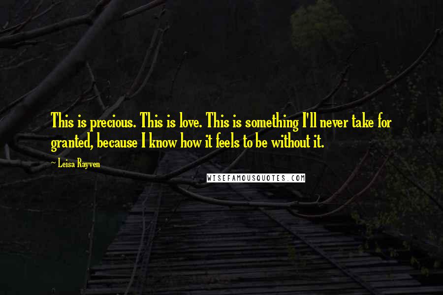 Leisa Rayven Quotes: This is precious. This is love. This is something I'll never take for granted, because I know how it feels to be without it.