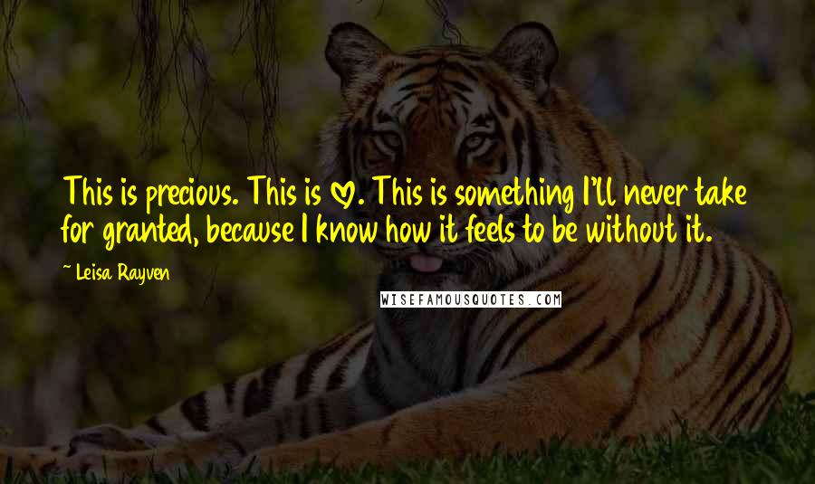 Leisa Rayven Quotes: This is precious. This is love. This is something I'll never take for granted, because I know how it feels to be without it.