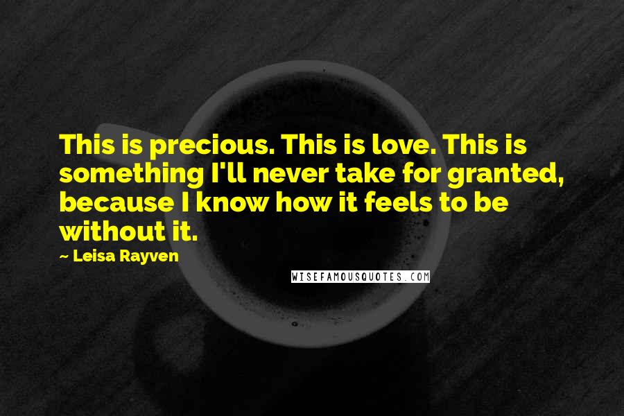 Leisa Rayven Quotes: This is precious. This is love. This is something I'll never take for granted, because I know how it feels to be without it.