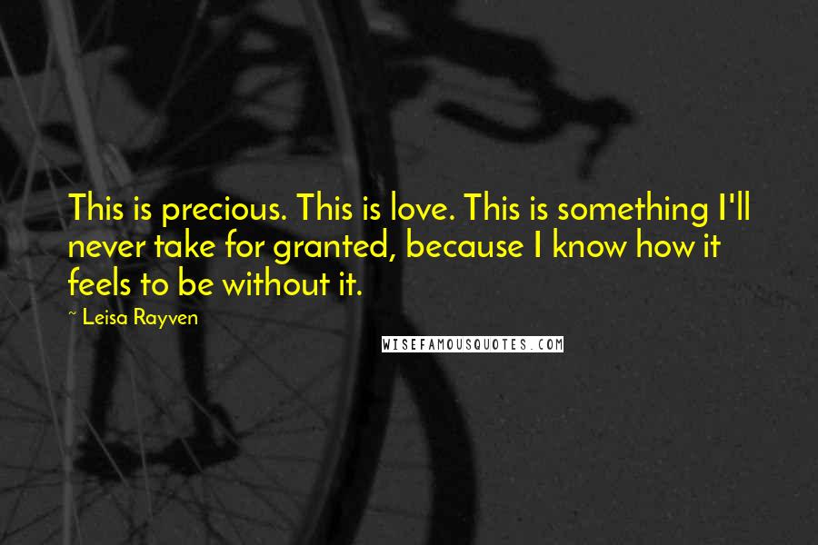 Leisa Rayven Quotes: This is precious. This is love. This is something I'll never take for granted, because I know how it feels to be without it.