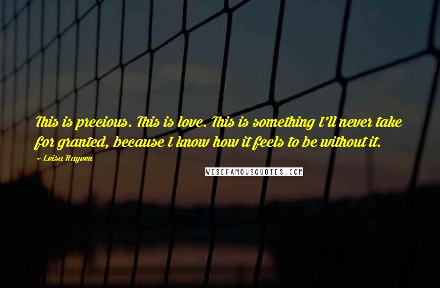 Leisa Rayven Quotes: This is precious. This is love. This is something I'll never take for granted, because I know how it feels to be without it.