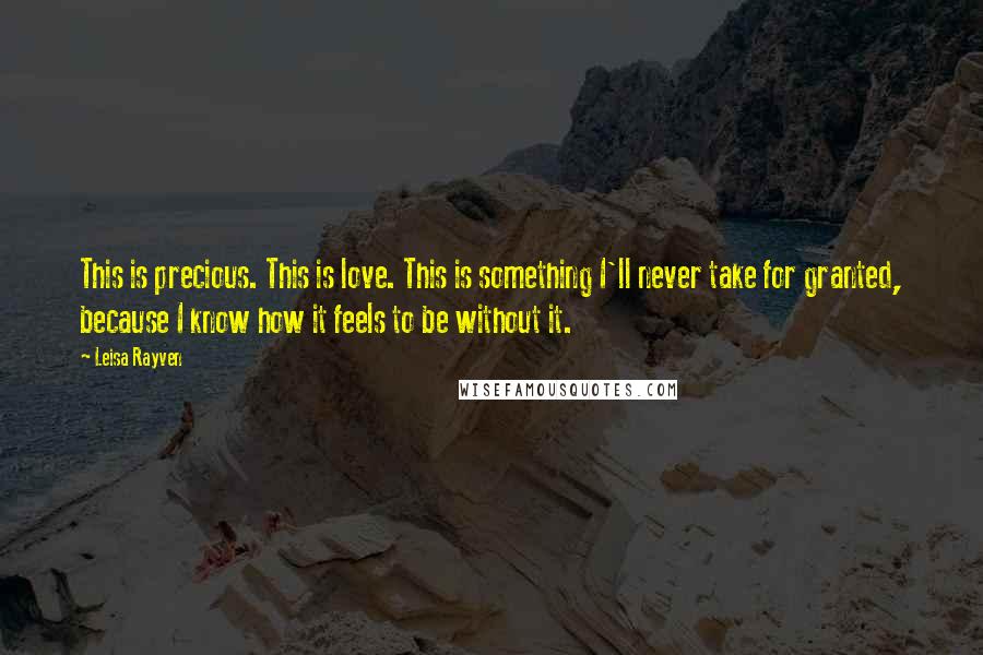 Leisa Rayven Quotes: This is precious. This is love. This is something I'll never take for granted, because I know how it feels to be without it.