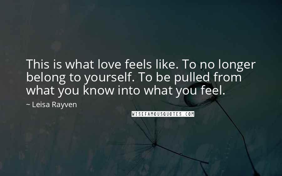 Leisa Rayven Quotes: This is what love feels like. To no longer belong to yourself. To be pulled from what you know into what you feel.