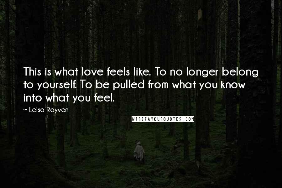 Leisa Rayven Quotes: This is what love feels like. To no longer belong to yourself. To be pulled from what you know into what you feel.