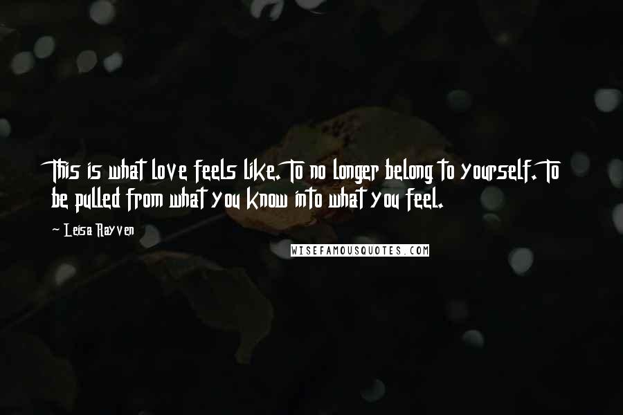 Leisa Rayven Quotes: This is what love feels like. To no longer belong to yourself. To be pulled from what you know into what you feel.