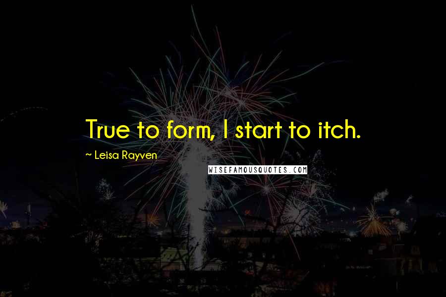 Leisa Rayven Quotes: True to form, I start to itch.