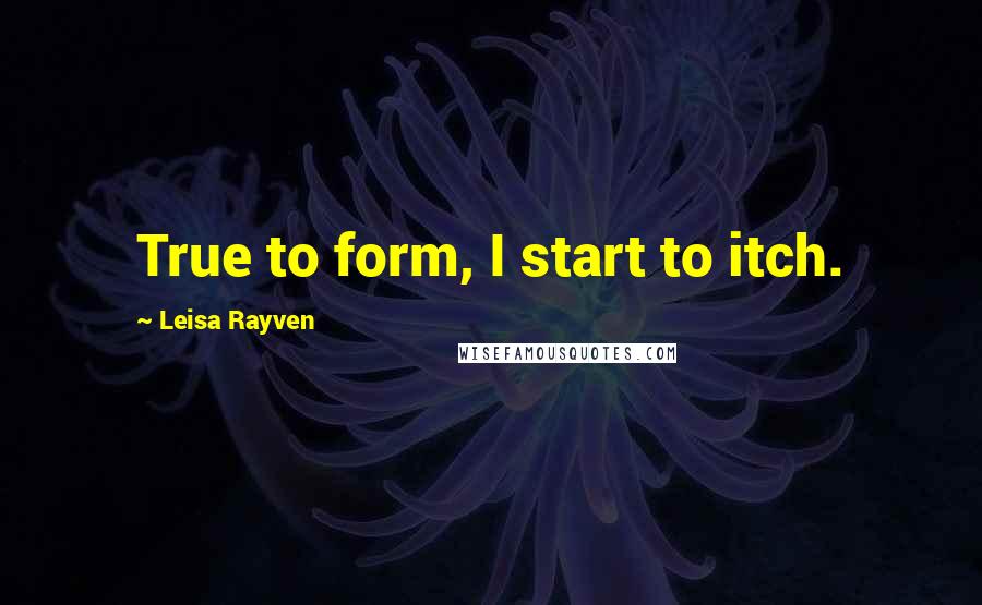 Leisa Rayven Quotes: True to form, I start to itch.