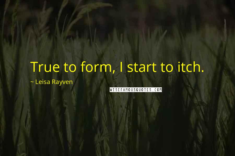 Leisa Rayven Quotes: True to form, I start to itch.