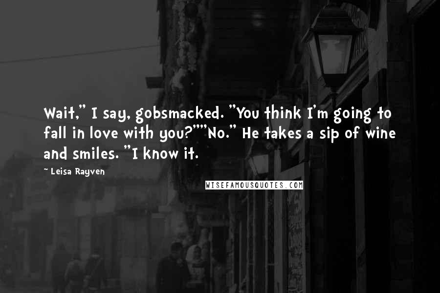 Leisa Rayven Quotes: Wait," I say, gobsmacked. "You think I'm going to fall in love with you?""No." He takes a sip of wine and smiles. "I know it.