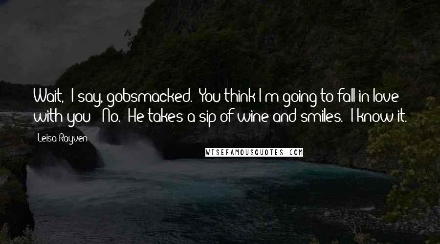 Leisa Rayven Quotes: Wait," I say, gobsmacked. "You think I'm going to fall in love with you?""No." He takes a sip of wine and smiles. "I know it.