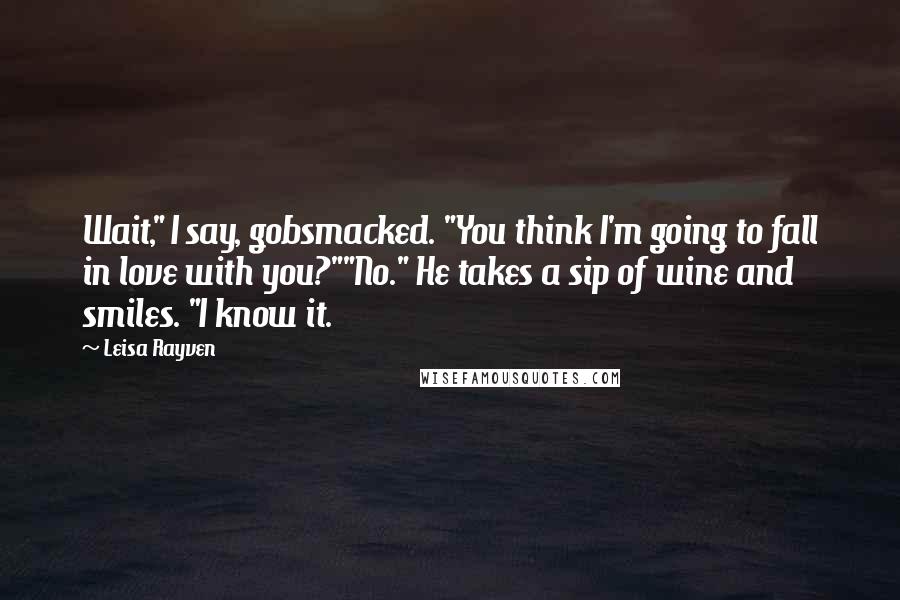 Leisa Rayven Quotes: Wait," I say, gobsmacked. "You think I'm going to fall in love with you?""No." He takes a sip of wine and smiles. "I know it.