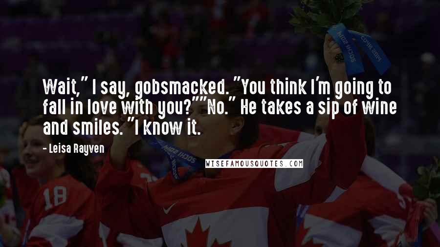 Leisa Rayven Quotes: Wait," I say, gobsmacked. "You think I'm going to fall in love with you?""No." He takes a sip of wine and smiles. "I know it.