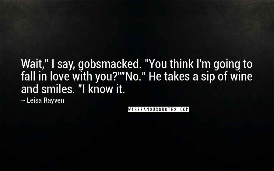 Leisa Rayven Quotes: Wait," I say, gobsmacked. "You think I'm going to fall in love with you?""No." He takes a sip of wine and smiles. "I know it.