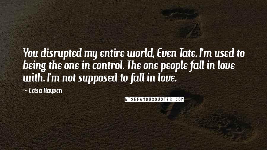 Leisa Rayven Quotes: You disrupted my entire world, Even Tate. I'm used to being the one in control. The one people fall in love with. I'm not supposed to fall in love.