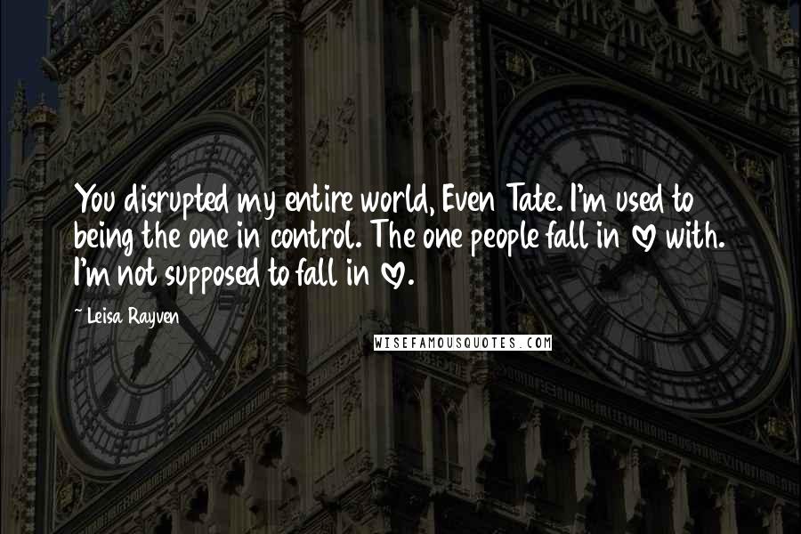 Leisa Rayven Quotes: You disrupted my entire world, Even Tate. I'm used to being the one in control. The one people fall in love with. I'm not supposed to fall in love.