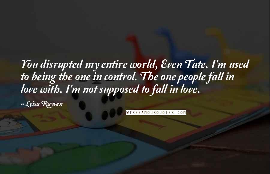 Leisa Rayven Quotes: You disrupted my entire world, Even Tate. I'm used to being the one in control. The one people fall in love with. I'm not supposed to fall in love.