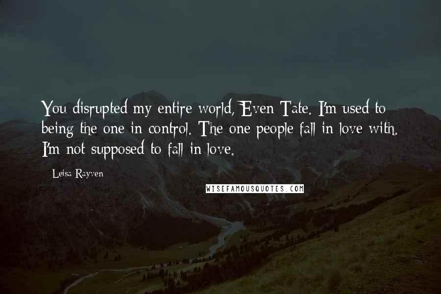 Leisa Rayven Quotes: You disrupted my entire world, Even Tate. I'm used to being the one in control. The one people fall in love with. I'm not supposed to fall in love.