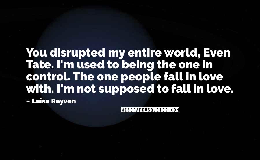 Leisa Rayven Quotes: You disrupted my entire world, Even Tate. I'm used to being the one in control. The one people fall in love with. I'm not supposed to fall in love.