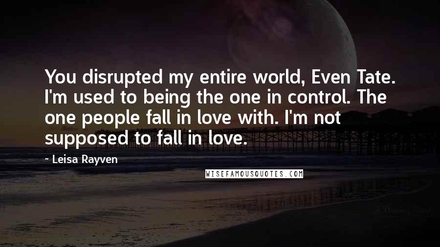 Leisa Rayven Quotes: You disrupted my entire world, Even Tate. I'm used to being the one in control. The one people fall in love with. I'm not supposed to fall in love.
