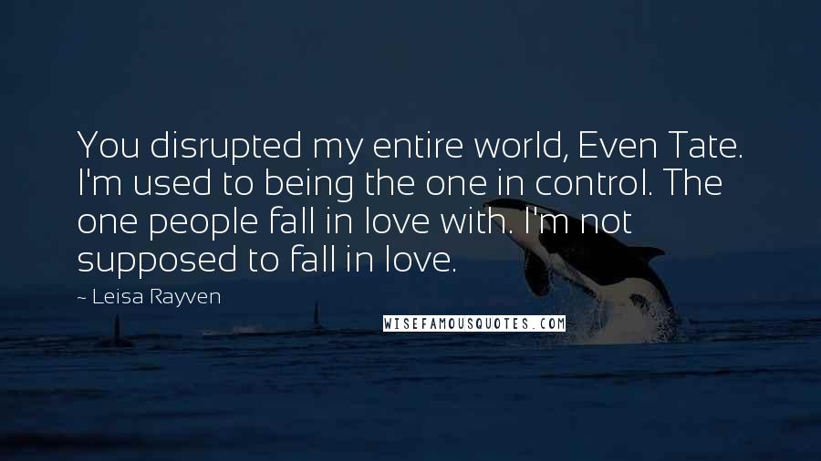 Leisa Rayven Quotes: You disrupted my entire world, Even Tate. I'm used to being the one in control. The one people fall in love with. I'm not supposed to fall in love.