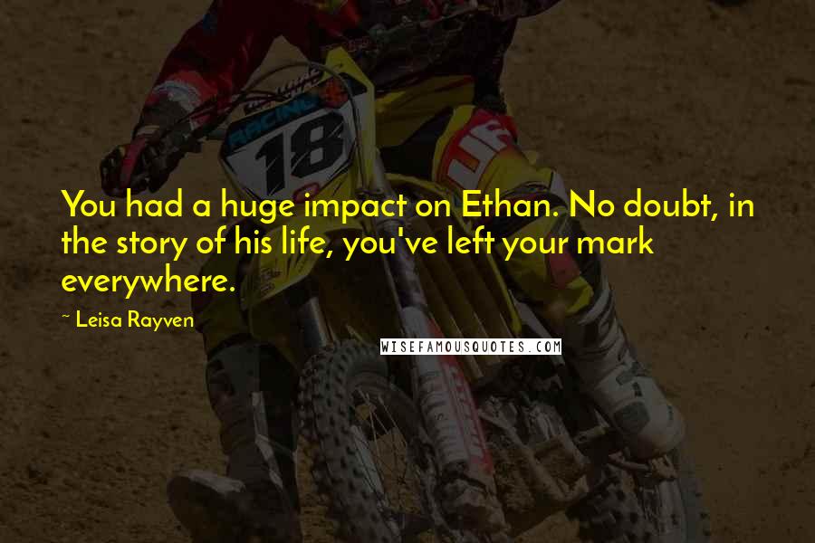 Leisa Rayven Quotes: You had a huge impact on Ethan. No doubt, in the story of his life, you've left your mark everywhere.
