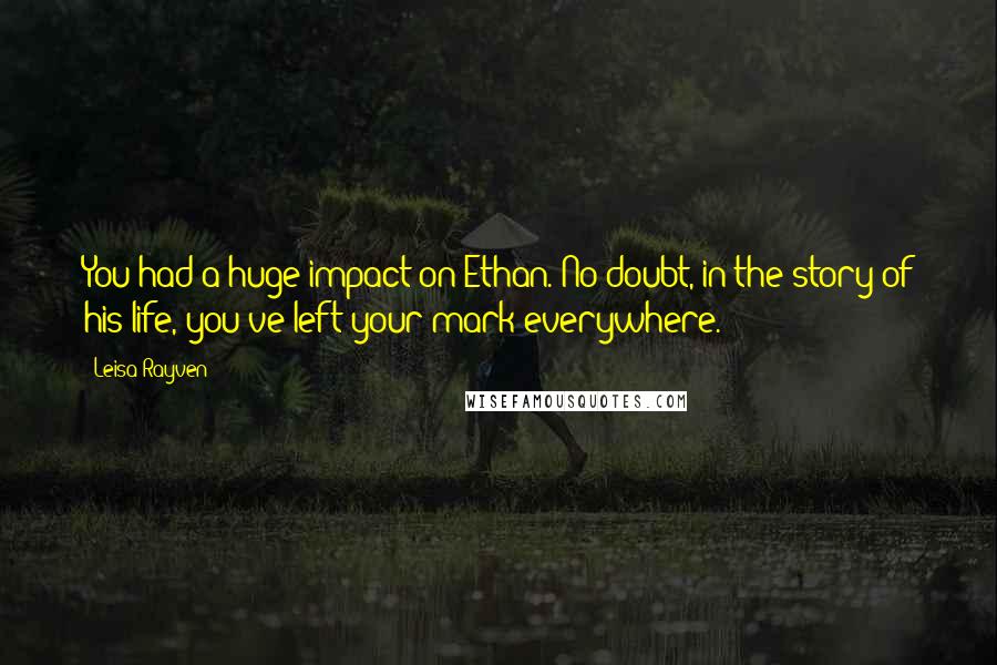 Leisa Rayven Quotes: You had a huge impact on Ethan. No doubt, in the story of his life, you've left your mark everywhere.