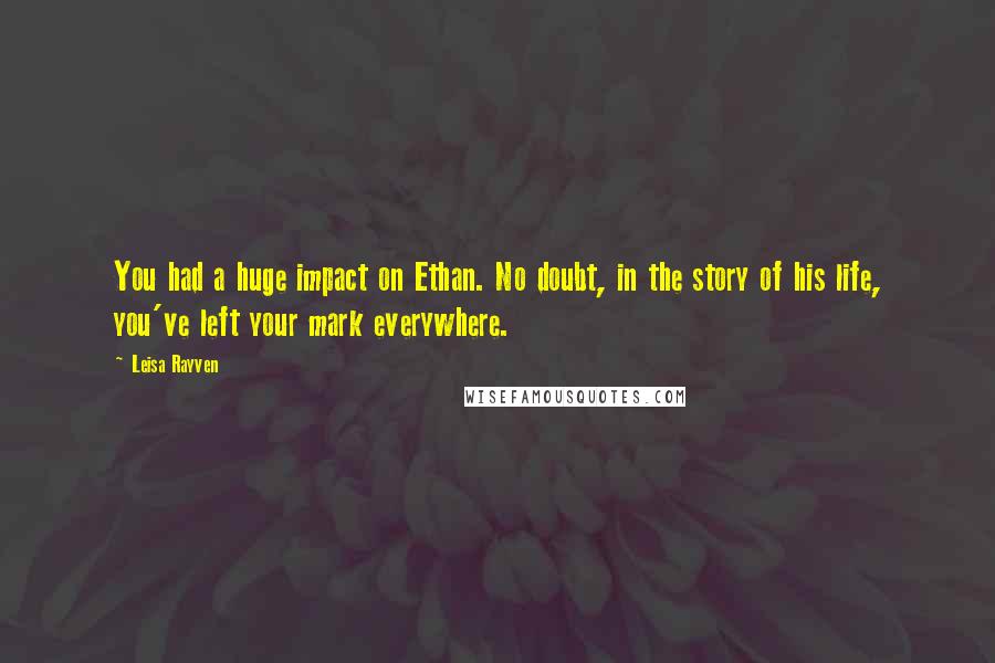 Leisa Rayven Quotes: You had a huge impact on Ethan. No doubt, in the story of his life, you've left your mark everywhere.