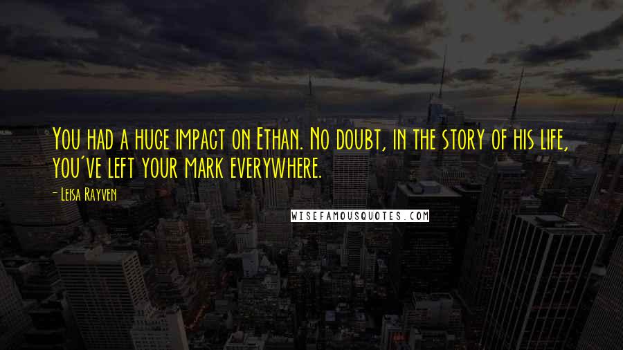 Leisa Rayven Quotes: You had a huge impact on Ethan. No doubt, in the story of his life, you've left your mark everywhere.