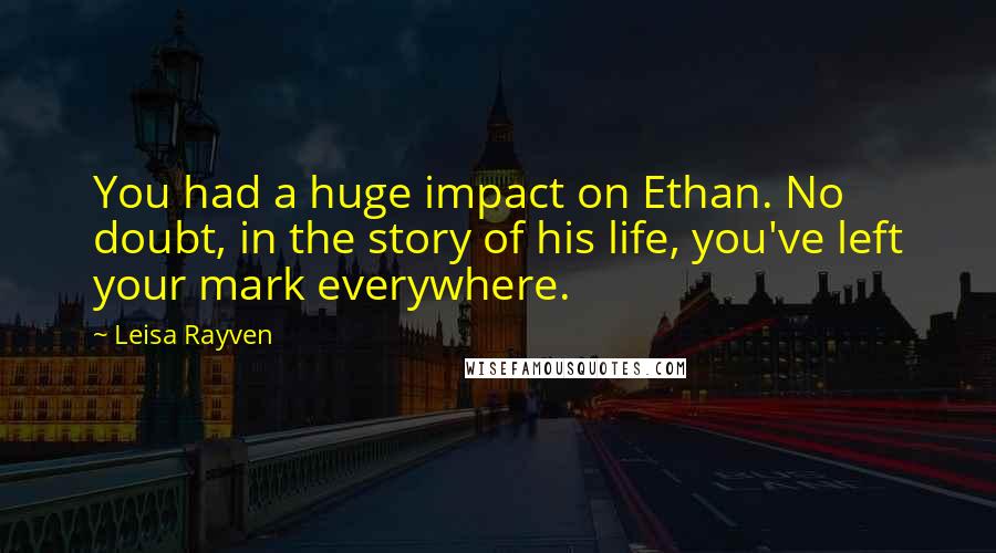 Leisa Rayven Quotes: You had a huge impact on Ethan. No doubt, in the story of his life, you've left your mark everywhere.