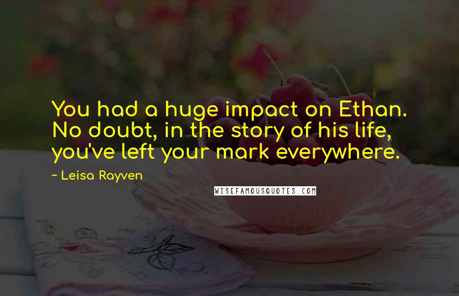 Leisa Rayven Quotes: You had a huge impact on Ethan. No doubt, in the story of his life, you've left your mark everywhere.