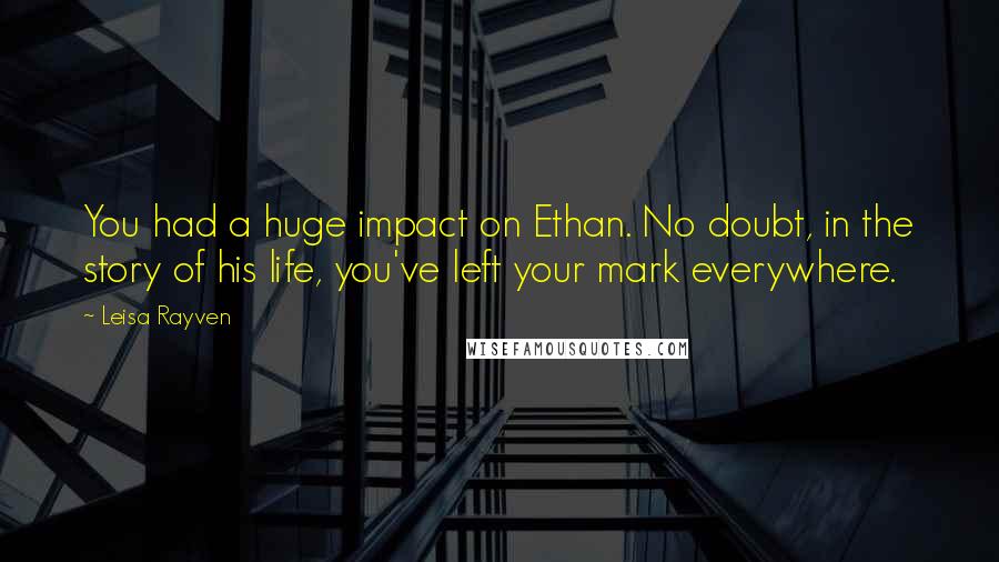 Leisa Rayven Quotes: You had a huge impact on Ethan. No doubt, in the story of his life, you've left your mark everywhere.