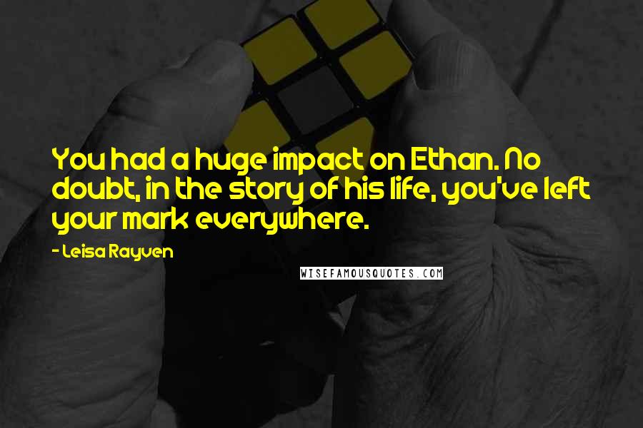 Leisa Rayven Quotes: You had a huge impact on Ethan. No doubt, in the story of his life, you've left your mark everywhere.