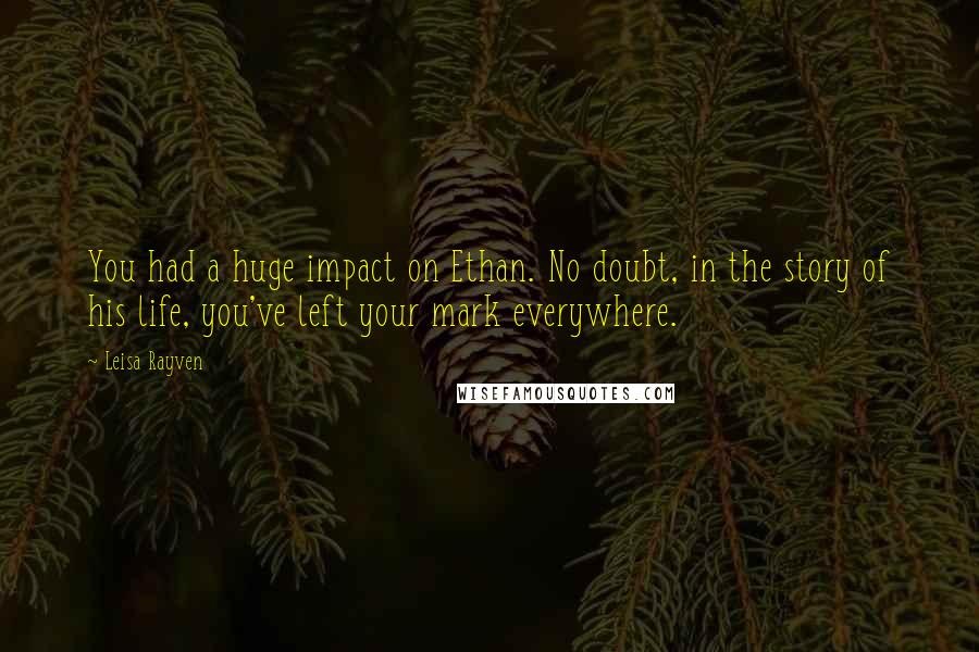 Leisa Rayven Quotes: You had a huge impact on Ethan. No doubt, in the story of his life, you've left your mark everywhere.