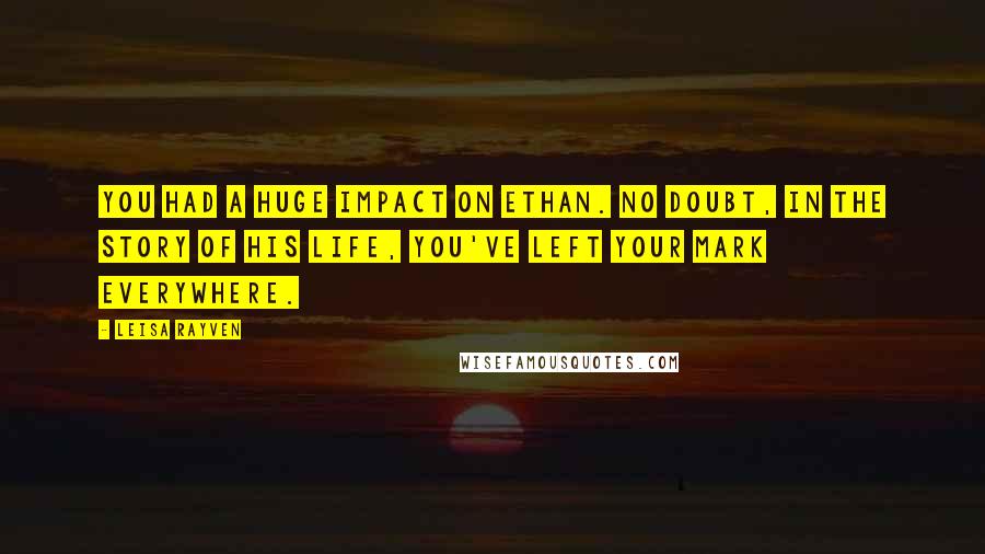 Leisa Rayven Quotes: You had a huge impact on Ethan. No doubt, in the story of his life, you've left your mark everywhere.