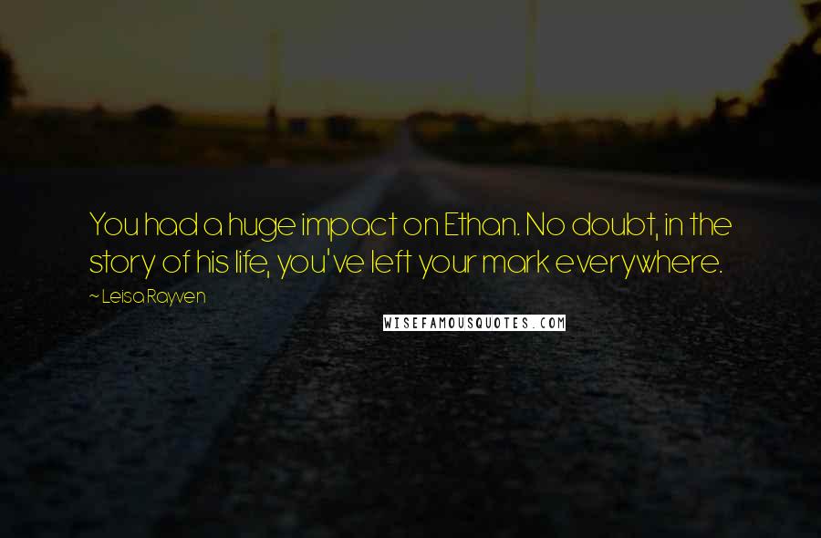 Leisa Rayven Quotes: You had a huge impact on Ethan. No doubt, in the story of his life, you've left your mark everywhere.