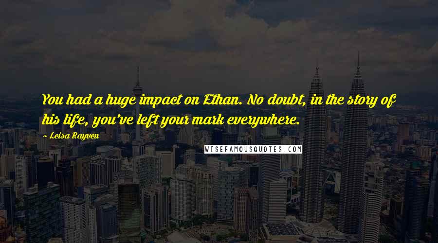 Leisa Rayven Quotes: You had a huge impact on Ethan. No doubt, in the story of his life, you've left your mark everywhere.